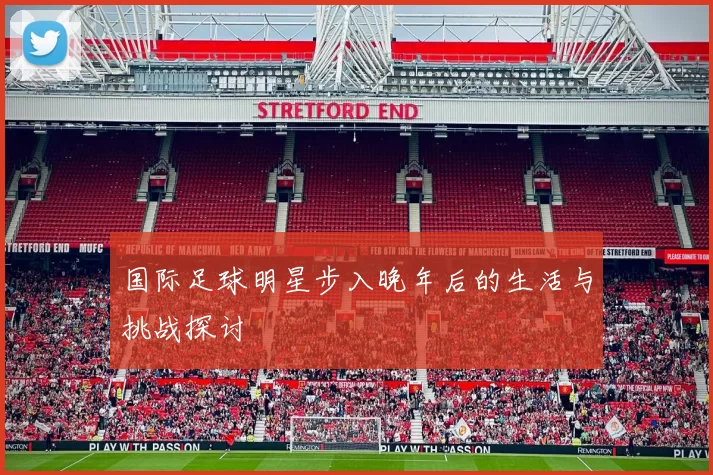 国际足球明星步入晚年后的生活与挑战探讨