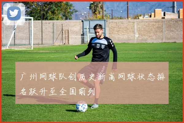 广州网球队创历史新高网球状态排名跃升至全国前列