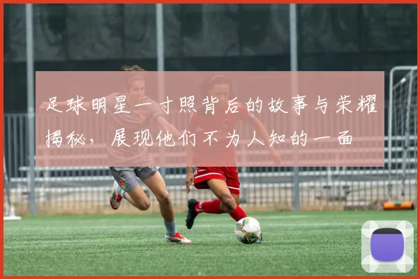 足球明星一寸照背后的故事与荣耀揭秘，展现他们不为人知的一面