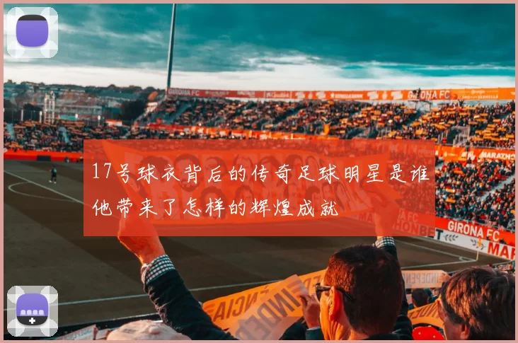 17号球衣背后的传奇足球明星是谁他带来了怎样的辉煌成就