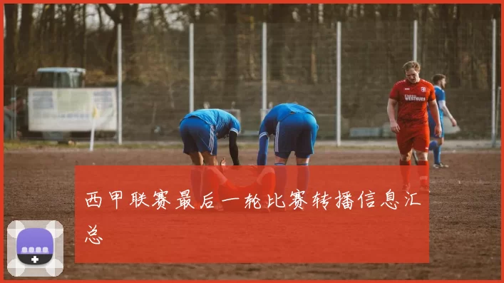 西甲联赛最后一轮比赛转播信息汇总