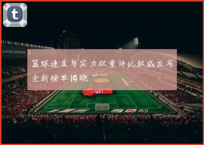 篮球速度与实力双重评比权威发布全新榜单揭晓