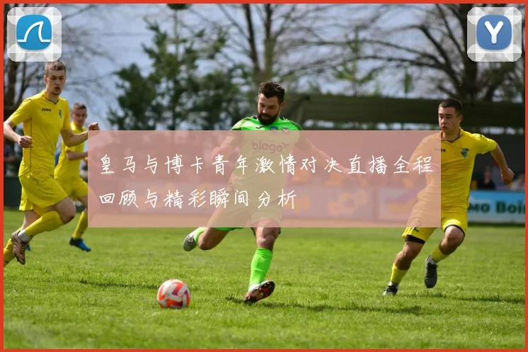 皇马与博卡青年激情对决直播全程回顾与精彩瞬间分析