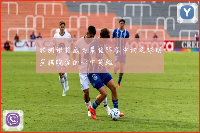 猜测谁将成为最佳阵容中的足球明星揭晓你的心中英雄