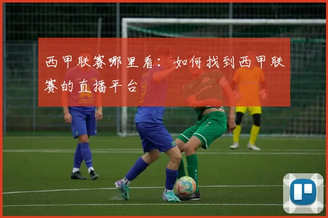 西甲联赛哪里看：如何找到西甲联赛的直播平台
