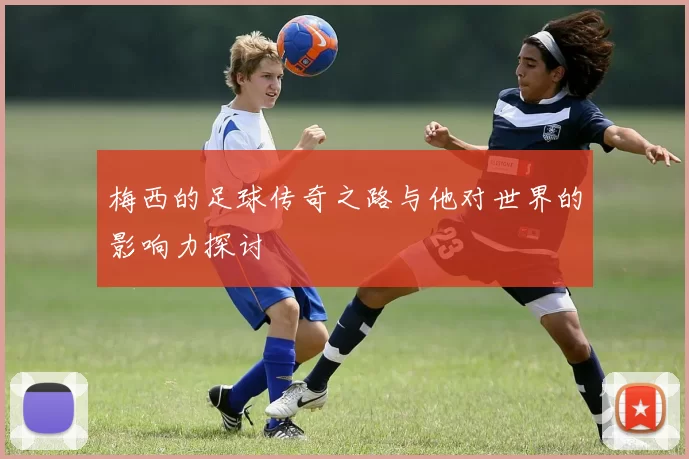 梅西的足球传奇之路与他对世界的影响力探讨