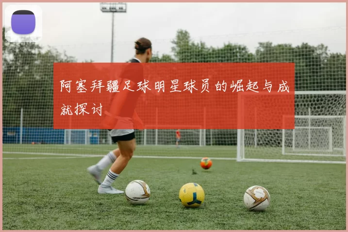 阿塞拜疆足球明星球员的崛起与成就探讨