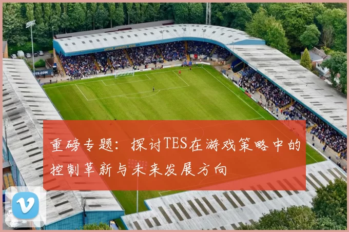 重磅专题：探讨TES在游戏策略中的控制革新与未来发展方向