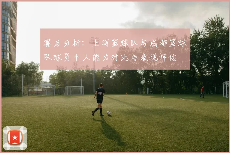 赛后分析：上海篮球队与成都篮球队球员个人能力对比与表现评估