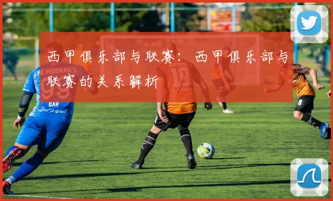 西甲俱乐部与联赛：西甲俱乐部与联赛的关系解析