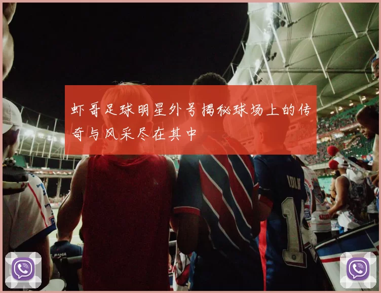 虾哥足球明星外号揭秘球场上的传奇与风采尽在其中