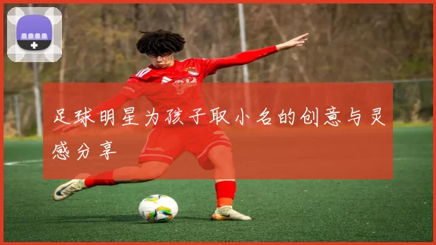 足球明星为孩子取小名的创意与灵感分享