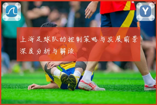 上海足球队的控制策略与发展前景深度分析与解读