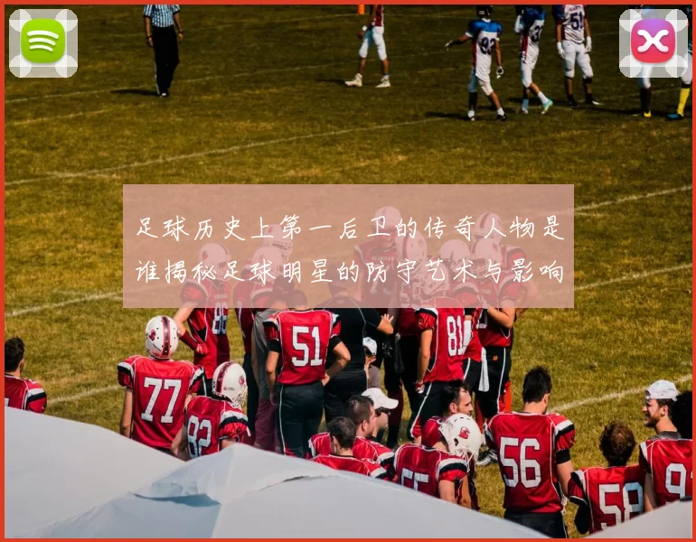 足球历史上第一后卫的传奇人物是谁揭秘足球明星的防守艺术与影响力
