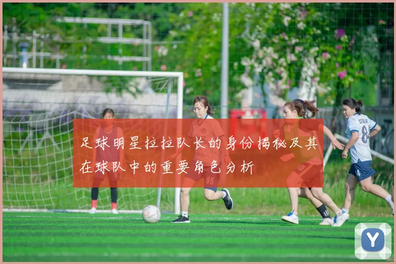 足球明星拉拉队长的身份揭秘及其在球队中的重要角色分析