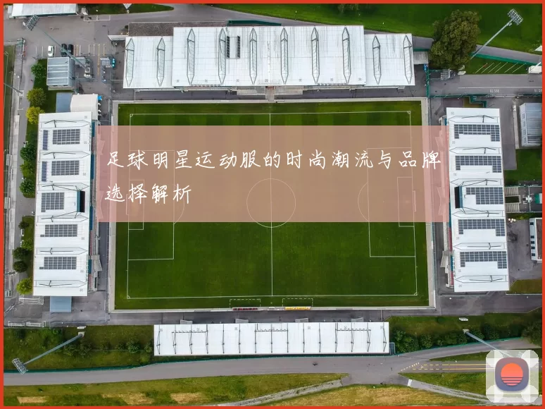 足球明星运动服的时尚潮流与品牌选择解析
