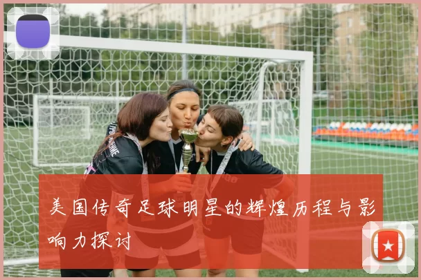 美国传奇足球明星的辉煌历程与影响力探讨