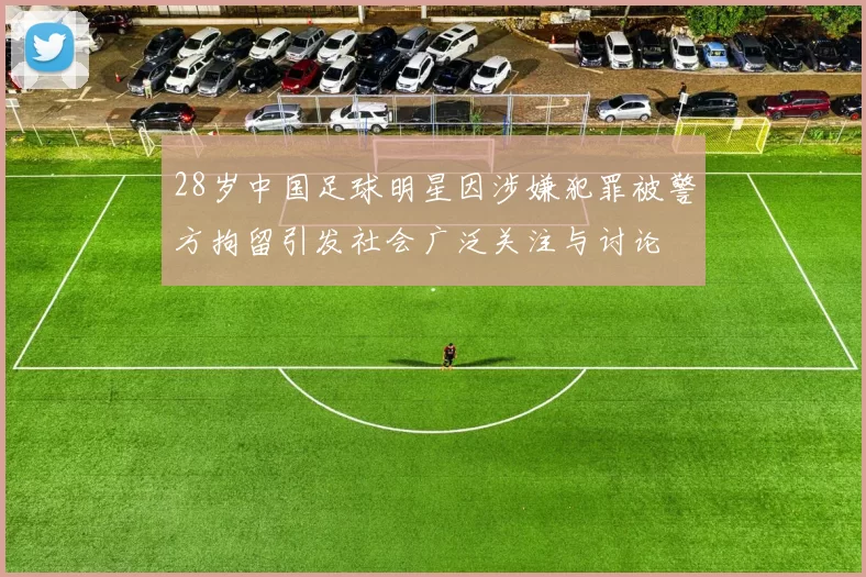 28岁中国足球明星因涉嫌犯罪被警方拘留引发社会广泛关注与讨论