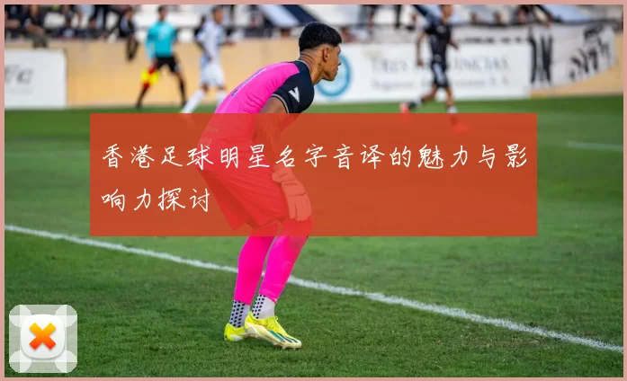 香港足球明星名字音译的魅力与影响力探讨