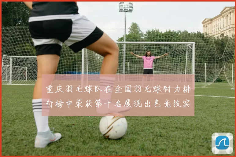 重庆羽毛球队在全国羽毛球耐力排行榜中荣获第十名展现出色竞技实力