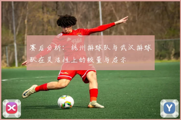 赛后分析：杭州排球队与武汉排球队在灵活性上的较量与启示
