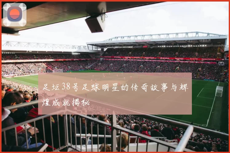 足坛38号足球明星的传奇故事与辉煌成就揭秘