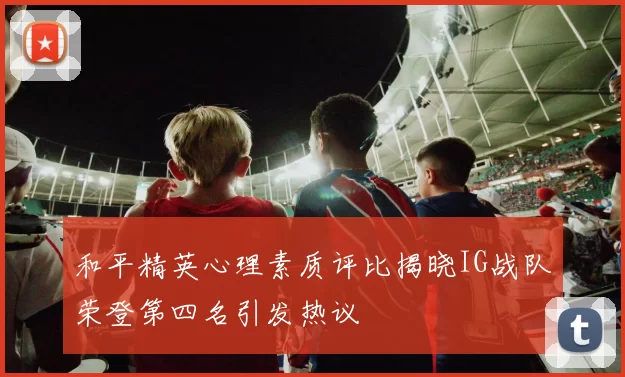 和平精英心理素质评比揭晓IG战队荣登第四名引发热议