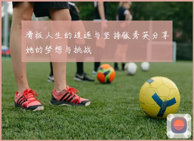 滑板人生的追逐与坚持张秀英分享她的梦想与挑战
