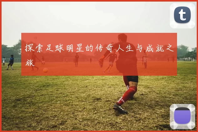 探索足球明星的传奇人生与成就之旅