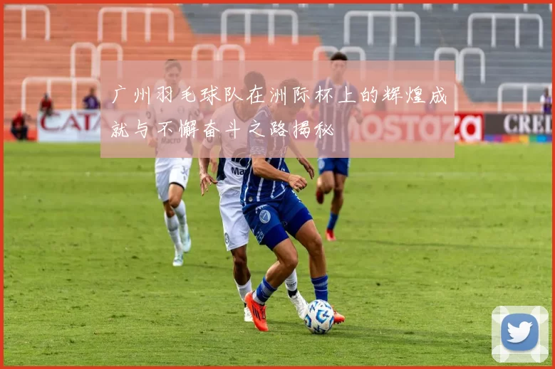 广州羽毛球队在洲际杯上的辉煌成就与不懈奋斗之路揭秘