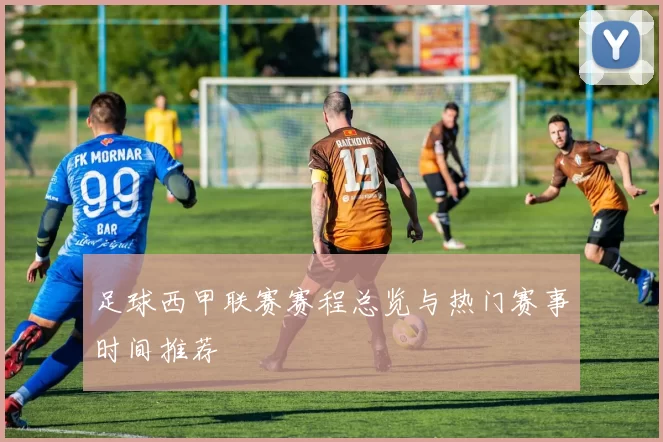 足球西甲联赛赛程总览与热门赛事时间推荐