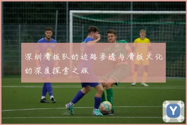 深圳滑板队的边路渗透与滑板文化的深度探索之旅