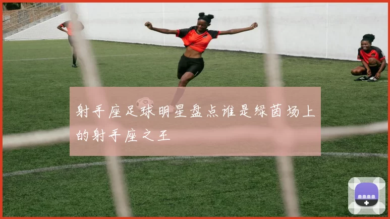 射手座足球明星盘点谁是绿茵场上的射手座之王