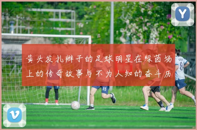 黄头发扎辫子的足球明星在绿茵场上的传奇故事与不为人知的奋斗历程