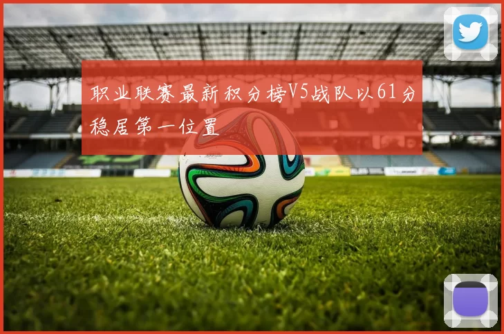 职业联赛最新积分榜V5战队以61分稳居第一位置