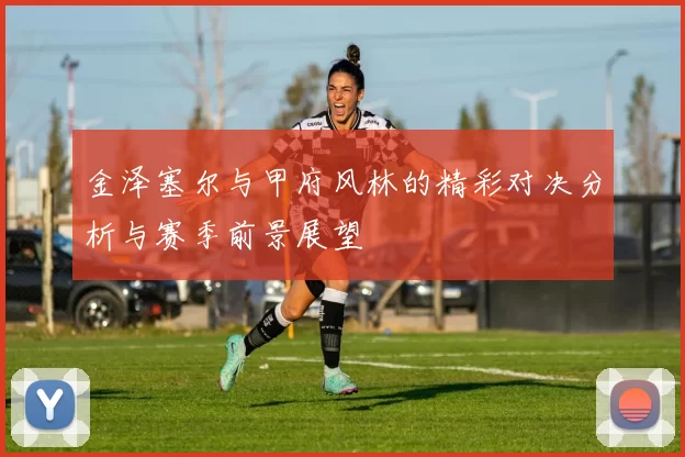 金泽塞尔与甲府风林的精彩对决分析与赛季前景展望
