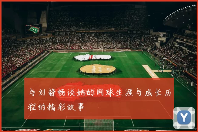与刘静畅谈她的网球生涯与成长历程的精彩故事
