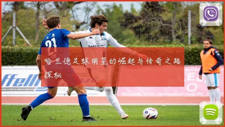 哈兰德足球明星的崛起与传奇之路探秘