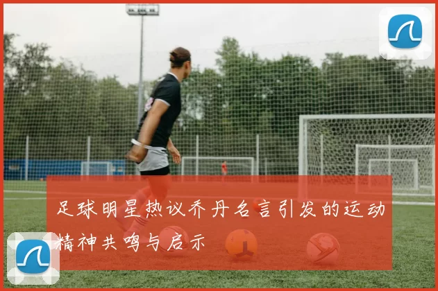 足球明星热议乔丹名言引发的运动精神共鸣与启示