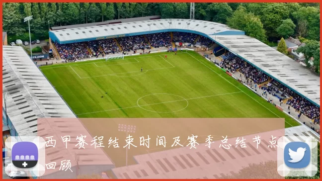 西甲赛程结束时间及赛季总结节点回顾