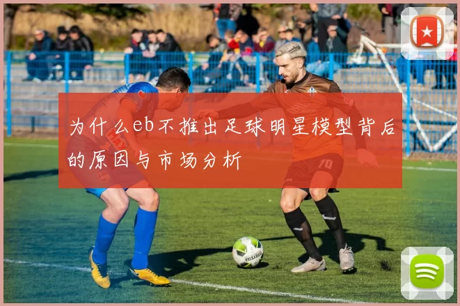 为什么eb不推出足球明星模型背后的原因与市场分析