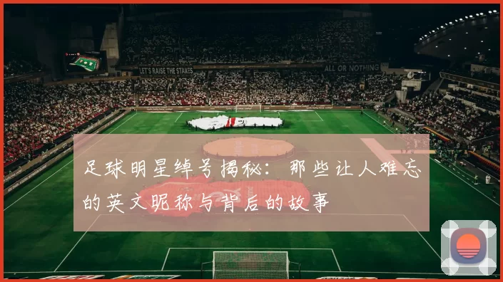 足球明星绰号揭秘：那些让人难忘的英文昵称与背后的故事