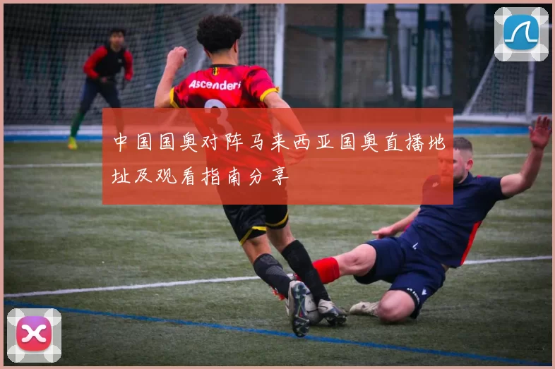 中国国奥对阵马来西亚国奥直播地址及观看指南分享