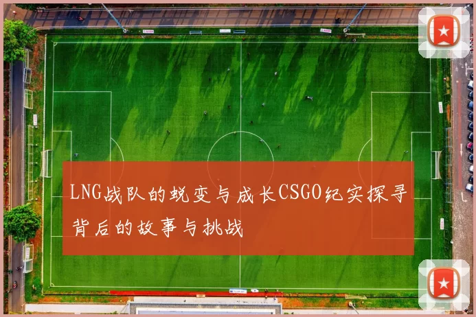 LNG战队的蜕变与成长CSGO纪实探寻背后的故事与挑战