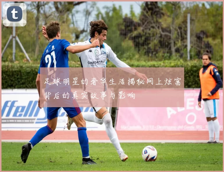 足球明星的奢华生活揭秘网上炫富背后的真实故事与影响