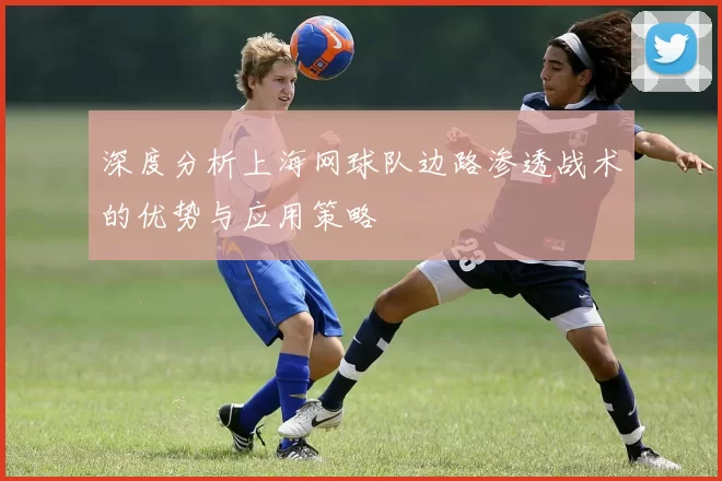 深度分析上海网球队边路渗透战术的优势与应用策略