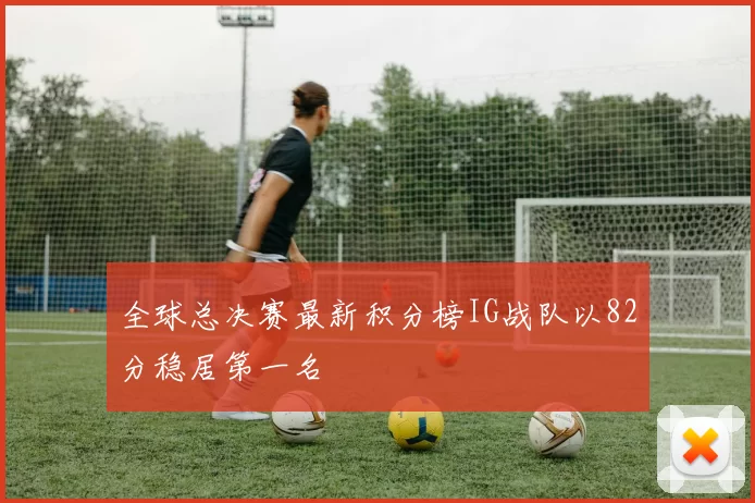 全球总决赛最新积分榜IG战队以82分稳居第一名