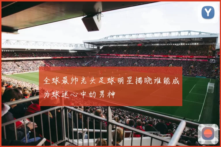 全球最帅光头足球明星揭晓谁能成为球迷心中的男神