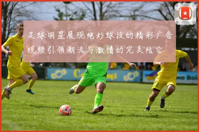 足球明星展现绝妙球技的精彩广告视频引领潮流与激情的完美结合