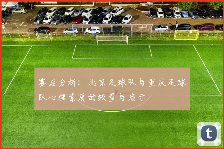 赛后分析：北京足球队与重庆足球队心理素质的较量与启示